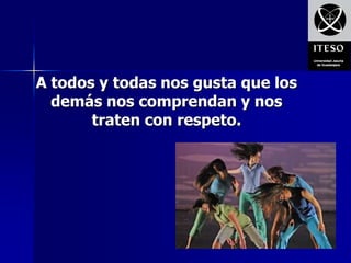 A todos y todas nos gusta que los
  demás nos comprendan y nos
       traten con respeto.
 