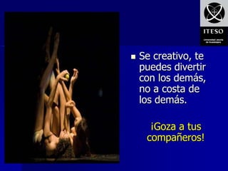    Se creativo, te
    puedes divertir
    con los demás,
    no a costa de
    los demás.

      ¡Goza a tus
     compañeros!
 