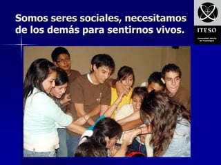 Somos seres sociales, necesitamos
de los demás para sentirnos vivos.
 