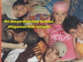 No desperdiciemos tiempo.
 ¡Hagamos más amigos!
 