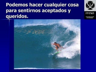 Podemos hacer cualquier cosa
para sentirnos aceptados y
queridos.
 