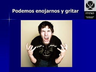 Podemos enojarnos y gritar
 