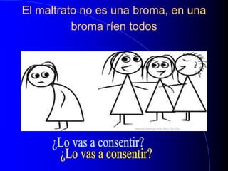 El maltrato no es una broma, en una
broma ríen todos
 