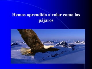 Hemos aprendido a volar como los
pájaros
 