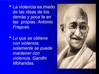 • La violencia es miedo
de las ideas de los
demás y poca fe en
las propias. Antonio
Fraguas.
• Lo que se obtiene
con violencia,
solamente se puede
mantener con
violencia. Gandhi
Mohandas.
 