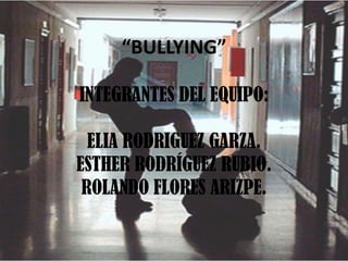 “BULLYING”

INTEGRANTES DEL EQUIPO:

  ELIA RODRIGUEZ GARZA.
ESTHER RODRÍGUEZ RUBIO.
 ROLANDO FLORES ARIZPE.
 