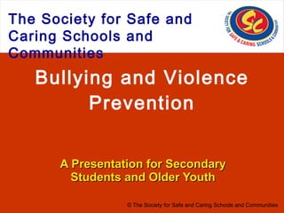 Bullying and Violence Prevention A Presentation for Secondary Students and Older Youth © The Society for Safe and Caring Schools and Communities 