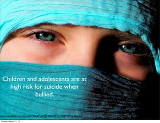 Children and adolescents are at
   high risk for suicide when
              bullied.


ttp://www.ﬂickr.com/photos/40645538@N00/305742748/">Pink Sherbet
Sunday, March 17, 13
 