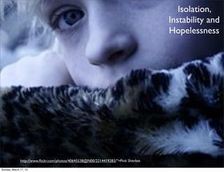 Isolation,
                                                                                   Instability and
                                                                                   Hopelessness




              http://www.ﬂickr.com/photos/40645538@N00/2214419283/">Pink Sherbet

Sunday, March 17, 13
 
