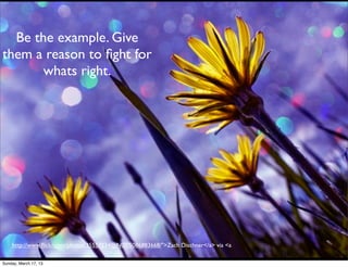Be the example. Give
them a reason to ﬁght for
       whats right.




    http://www.ﬂickr.com/photos/35557234@N07/5086883668/">Zach Dischner</a> via <a

Sunday, March 17, 13
 