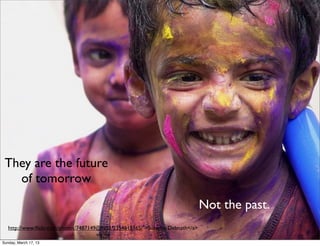 They are the future
   of tomorrow

                                                                              Not the past.
   http://www.ﬂickr.com/photos/7487149@N03/2354615165/">Sukanto Debnath</a>
                                      via <a
Sunday, March 17, 13
 