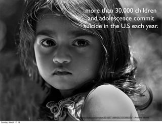 more than 30,000 children
                                and adolescence commit
                               suicide in the U.S each year.




                       http://www.ﬂickr.com/photos/92435716@N00/200388358/">Andrew Morrell

Sunday, March 17, 13
 