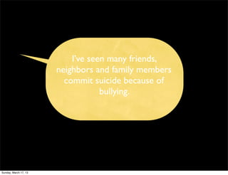 I’ve seen many friends,
                       neighbors and family members
                         commit suicide because of
                                   bullying.




Sunday, March 17, 13
 