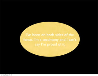 I’ve been on both sides of the
                       fence. I’m a testimony and I can’t
                               say I’m proud of it




Sunday, March 17, 13
 