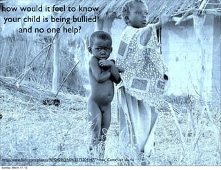 how would it feel to know
your child is being bullied
    and no one help?




http://www.ﬂickr.com/photos/9092428@N04/2575204147/">Ana_Cotta</a> via <a
Sunday, March 17, 13
 