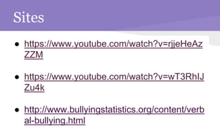 Sites
● https://www.youtube.com/watch?v=rjjeHeAz
ZZM
● https://www.youtube.com/watch?v=wT3RhIJ
Zu4k
● http://www.bullyingstatistics.org/content/verb
al-bullying.html
 