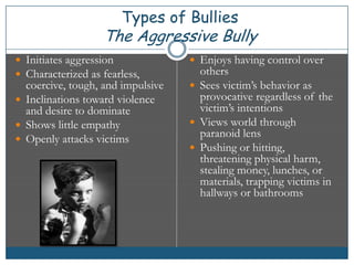 Types of BulliesThe Aggressive Bully<br />Initiates aggression<br />Characterized as fearless, coercive, tough, and impuls...