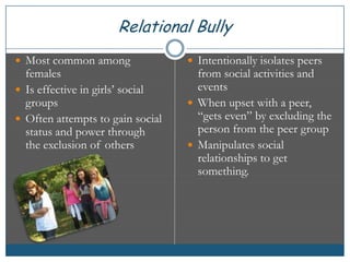 Relational Bully<br />Most common among females<br />Is effective in girls’ social groups<br />Often attempts to gain soci...