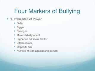 Four Markers of Bullying	1. Imbalance of PowerOlderBiggerStrongerMore verbally adeptHigher up on social ladderDifferent raceOpposite sexNumber of kids against one person
