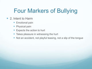 Four Markers of Bullying	2. Intent to HarmEmotional painPhysical painExpects the action to hurtTakes pleasure in witnessing the hurtNot an accident, not playful teasing, not a slip of the tongue