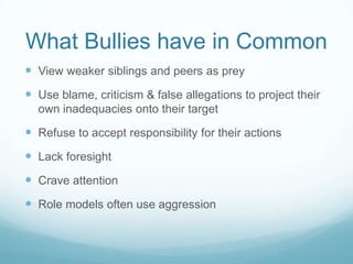 What Bullies have in CommonView weaker siblings and peers as preyUse blame, criticism & false allegations to project their own inadequacies onto their targetRefuse to accept responsibility for their actionsLack foresightCrave attentionRole models often use aggression