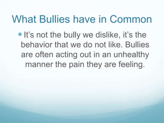 What Bullies have in CommonIt’s not the bully we dislike, it’s the behavior that we do not like. Bullies are often acting out in an unhealthy manner the pain they are feeling.