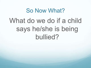 So Now What?What do we do if a child says he/she is being bullied?