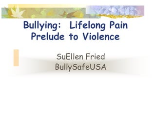 Bullying: Lifelong Pain
 Prelude to Violence

      SuEllen Fried
      BullySafeUSA
 