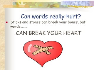 Can words really hurt?
   Sticks and stones can break your bones, but
    words……..
       CAN BREAK YOUR HEART
 