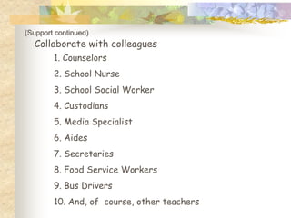 (Support continued)
  Collaborate with colleagues
        1. Counselors
        2. School Nurse
        3. School Social Worker
        4. Custodians
        5. Media Specialist
        6. Aides
        7. Secretaries
        8. Food Service Workers
        9. Bus Drivers
        10. And, of course, other teachers
 