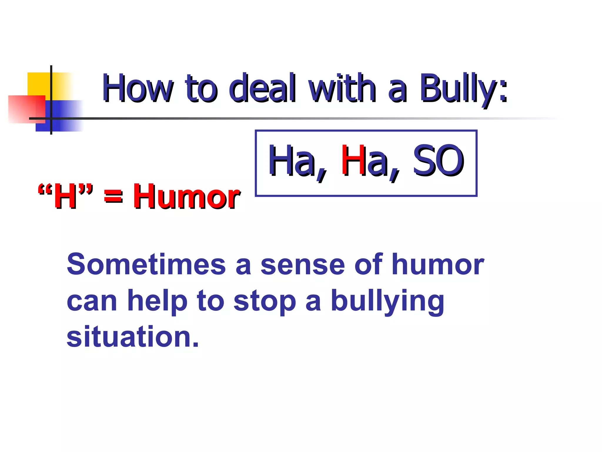 How to deal with a Bully: “ H” = Humor Sometimes a sense of humor can help to stop a bullying situation. Ha,  H a, SO 