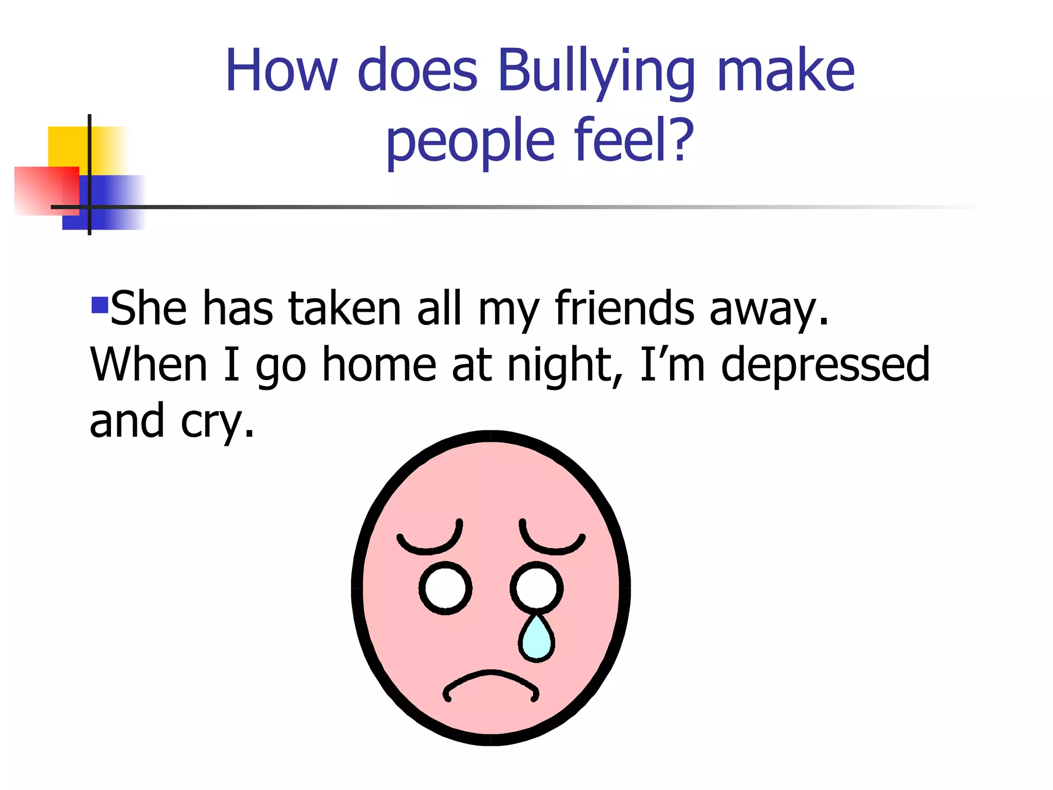 How does Bullying make people feel? She has taken all my friends away.  When I go home at night, I’m depressed and cry. 