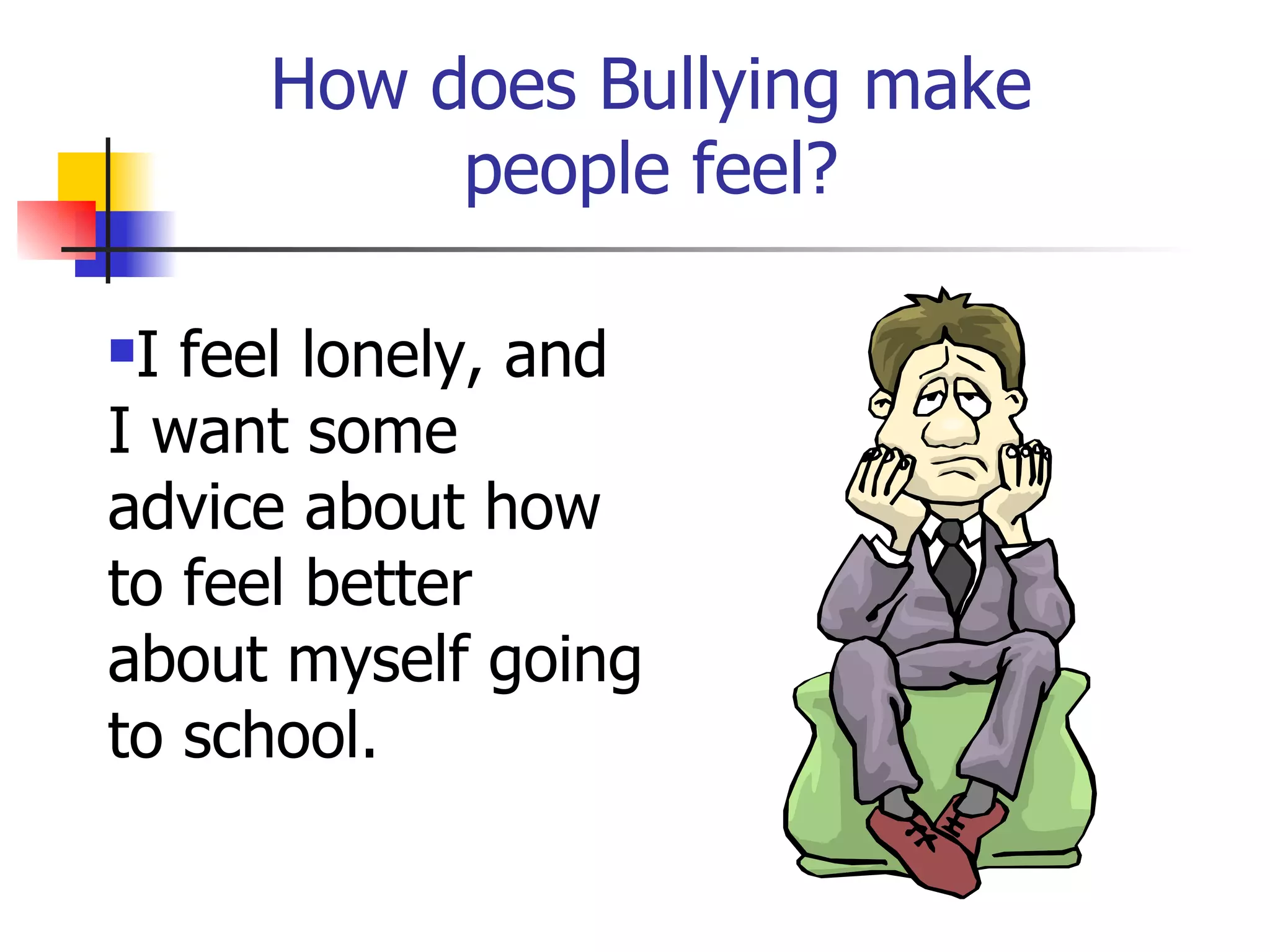 How does Bullying make people feel? I feel lonely, and I want some advice about how to feel better about myself going to school. 