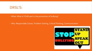 DRSL’S:
 What:What isYOUR part in the prevention of bullying?
 Why: Responsible Citizen, Problem Solving, CriticalThinking, Communication
 
