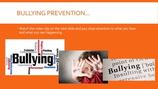 BULLYING PREVENTION…
 Watch the video clip on the next slide and pay close attention to what you hear
and what you see happening.
 