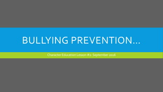 BULLYING PREVENTION…
Character Education Lesson #2: September 2016
 