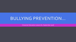 BULLYING PREVENTION…
Character Education Lesson #2: September 2016
 