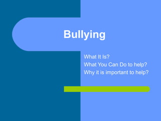 Bullying
   What It Is?
   What You Can Do to help?
   Why it is important to help?
 