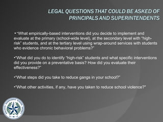 “ What empirically-based interventions did you decide to implement and evaluate at the primary (school-wide level), at the secondary level with “high-risk” students, and at the tertiary level using wrap-around services with students who evidence chronic behavioral problems?” “ What did you do to identify “high-risk” students and what specific interventions did you provide on a preventative basis? How did you evaluate their effectiveness?” “ What steps did you take to reduce gangs in your school?” “ What other activities, if any, have you taken to reduce school violence?"  