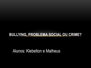 BULLYING, PROBLEMA SOCIAL OU CRIME? 
Alunos: Klebelton e Matheus 
 