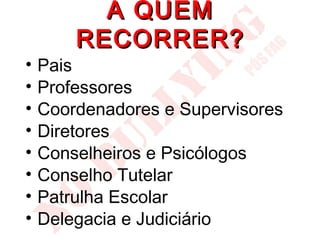 A QUEM
        RECORRER?
•   Pais
•   Professores
•   Coordenadores e Supervisores
•   Diretores
•   Conselheiros e Psicólogos
•   Conselho Tutelar
•   Patrulha Escolar
•   Delegacia e Judiciário
 