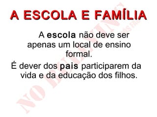 A ESCOLA E FAMÍLIA
       A escola não deve ser
    apenas um local de ensino
              formal.
É dever dos pais participarem da
  vida e da educação dos filhos.
 