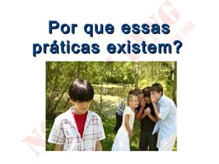 Por que essas
práticas existem?
 
