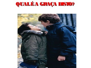 QUAL É A GRAÇA DISTO?
 