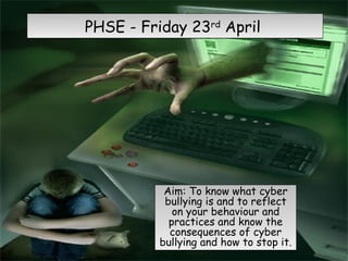 PHSE - Friday 23 rd  April  Aim: To know what cyber bullying is and to reflect on your behaviour and practices and know the consequences of cyber bullying and how to stop it.  