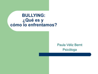 BULLYING: ¿Qué es y  cómo lo enfrentamos? Paula Véliz Bernt Psicóloga 