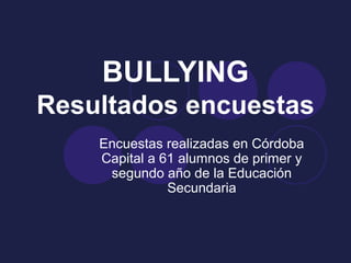 BULLYING
Resultados encuestas
    Encuestas realizadas en Córdoba
    Capital a 61 alumnos de primer y
     segundo año de la Educación
               Secundaria
 