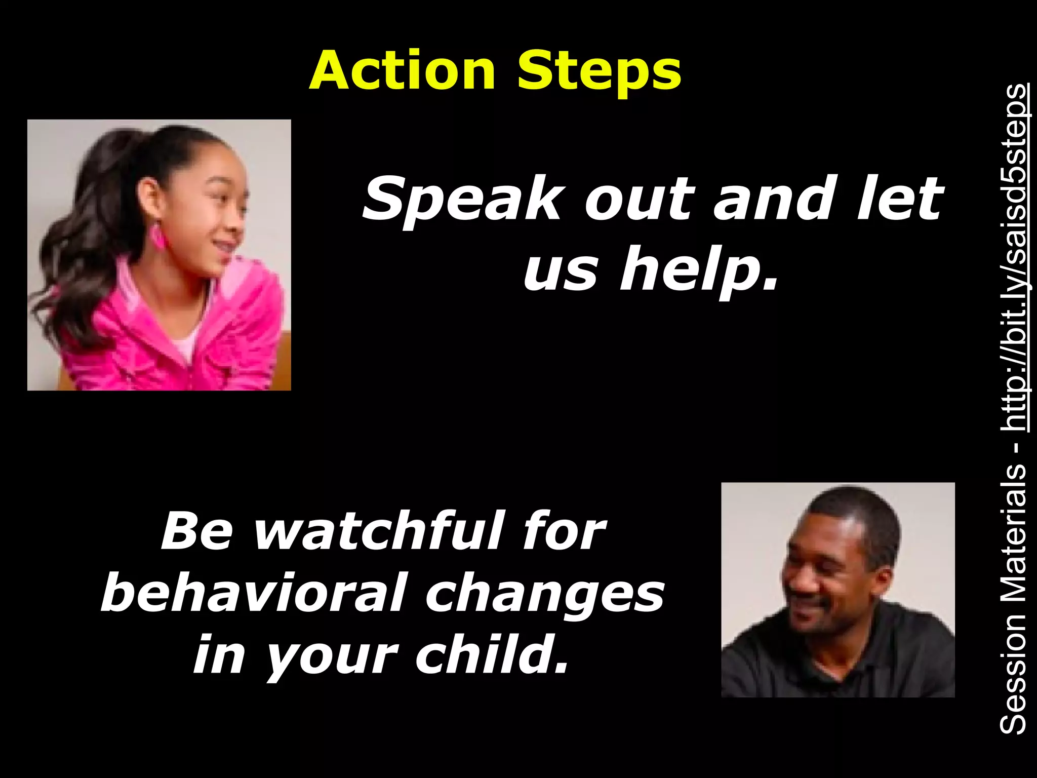 Action Steps




                            Session Materials - http://bit.ly/saisd5steps
        Speak out and let
            us help.



  Be watchful for
behavioral changes
   in your child.
 