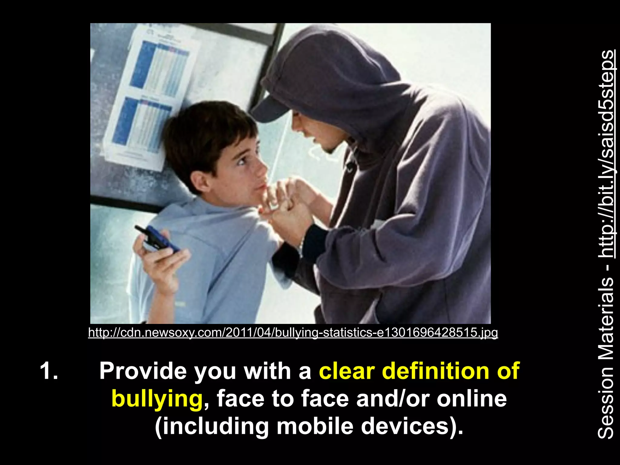 Session Materials - http://bit.ly/saisd5steps
     http://cdn.newsoxy.com/2011/04/bullying-statistics-e1301696428515.jpg


1.    Provide you with a clear definition of
       bullying, face to face and/or online
           (including mobile devices).
 