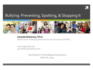 
Amanda Nickerson, Ph.D.
Alberti Center for Bullying Abuse Prevention | University at Buffalo
nickersa@buffalo.edu
gse.buffalo.edu/alberticenter
Southeastern PsychologicalAssociation
March 6, 2014
Bullying: Preventing, Spotting, & Stopping It
 